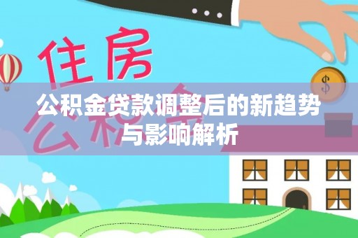 梅州公积金贷款调整后的新趋势与影响解析