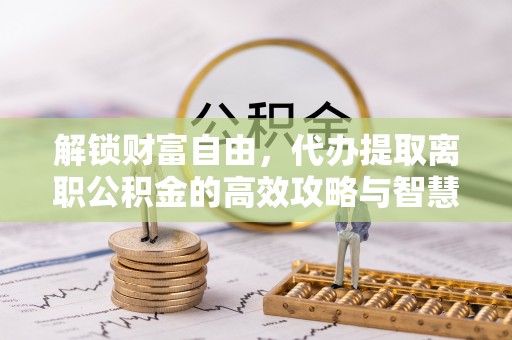 梅州解锁财富自由，代办提取离职公积金的高效攻略与智慧选择