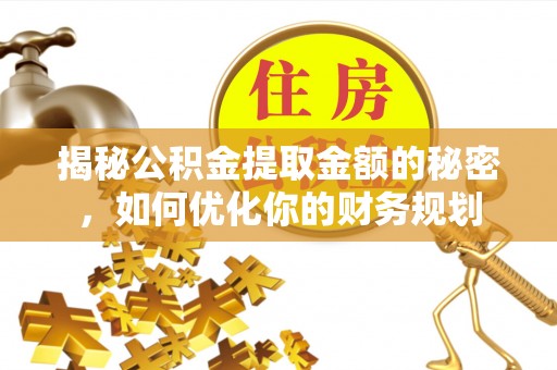 梅州揭秘公积金提取金额的秘密，如何优化你的财务规划