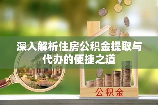 梅州深入解析住房公积金提取与代办的便捷之道