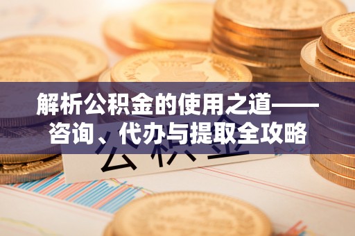 梅州解析公积金的使用之道——咨询、代办与提取全攻略