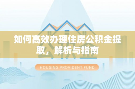 梅州如何高效办理住房公积金提取，解析与指南