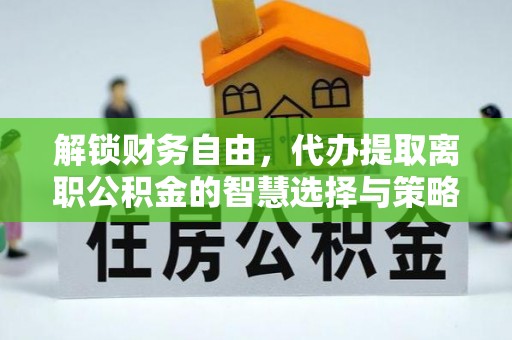 梅州解锁财务自由，代办提取离职公积金的智慧选择与策略
