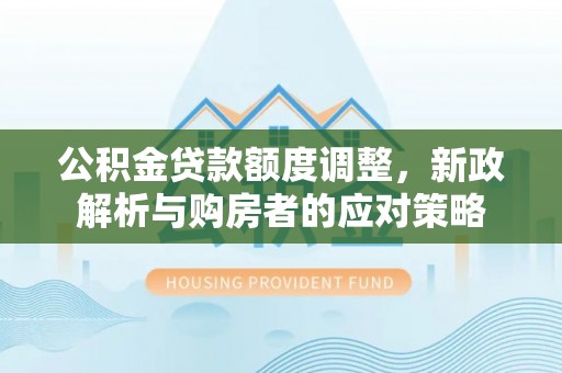 梅州公积金贷款额度调整，新政解析与购房者的应对策略
