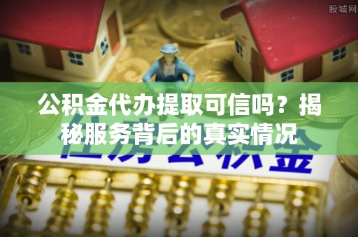 梅州公积金代办提取可信吗？揭秘服务背后的真实情况