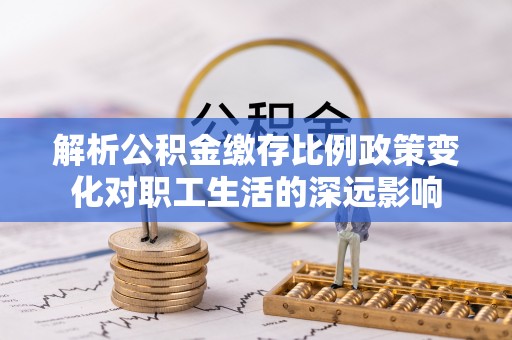 梅州解析公积金缴存比例政策变化对职工生活的深远影响