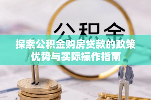 梅州探索公积金购房贷款的政策优势与实际操作指南