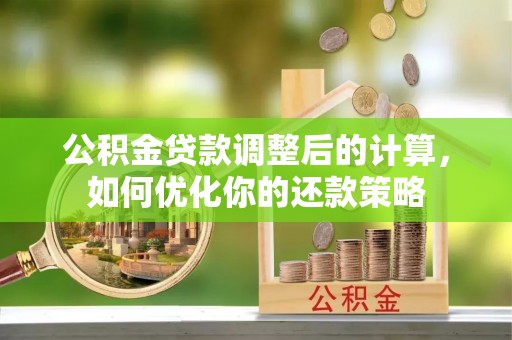 梅州公积金贷款调整后的计算，如何优化你的还款策略