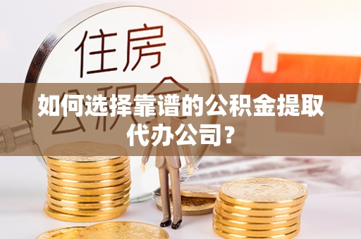 梅州如何选择靠谱的公积金提取代办公司？