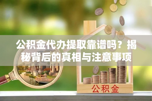 梅州公积金代办提取靠谱吗？揭秘背后的真相与注意事项