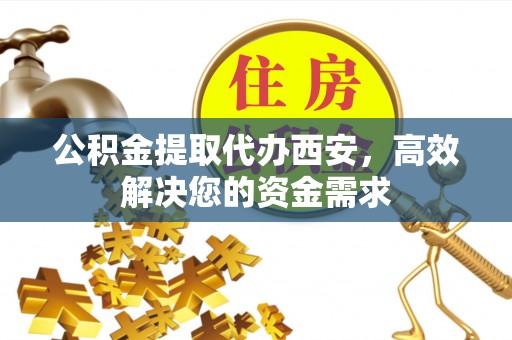 梅州公积金提取代办西安，高效解决您的资金需求