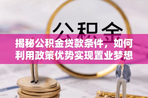 梅州揭秘公积金贷款条件，如何利用政策优势实现置业梦想