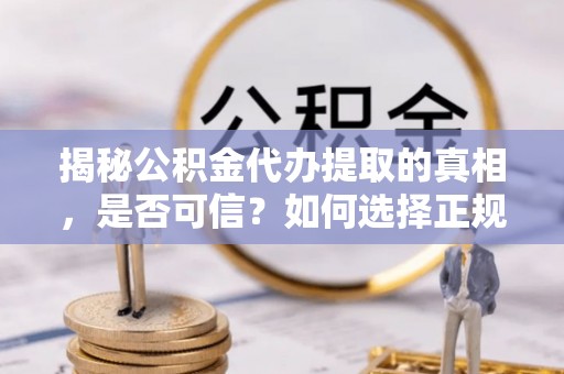 梅州揭秘公积金代办提取的真相，是否可信？如何选择正规服务？