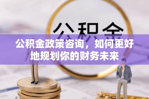 梅州公积金政策咨询，如何更好地规划你的财务未来