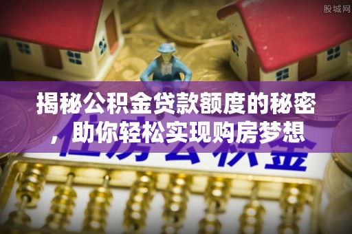 梅州揭秘公积金贷款额度的秘密，助你轻松实现购房梦想