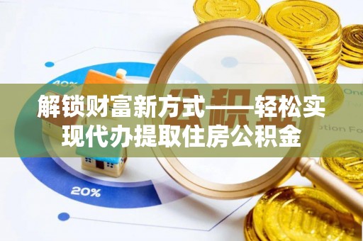 梅州解锁财富新方式——轻松实现代办提取住房公积金