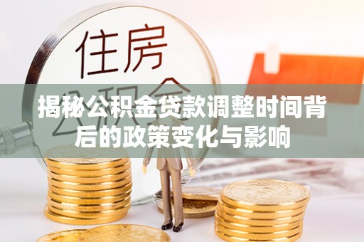 梅州揭秘公积金贷款调整时间背后的政策变化与影响