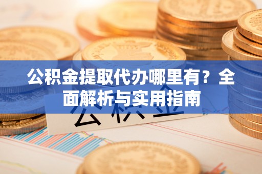 梅州公积金提取代办哪里有？全面解析与实用指南