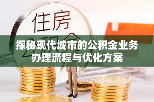梅州探秘现代城市的公积金业务办理流程与优化方案
