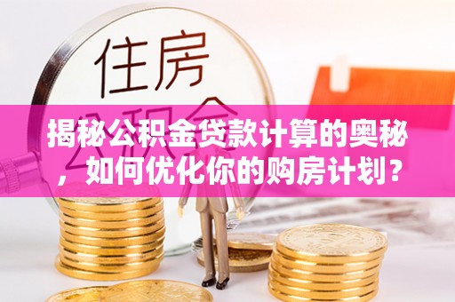 梅州揭秘公积金贷款计算的奥秘，如何优化你的购房计划？