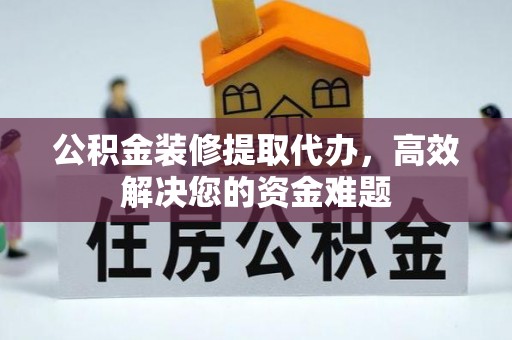 梅州公积金装修提取代办，高效解决您的资金难题