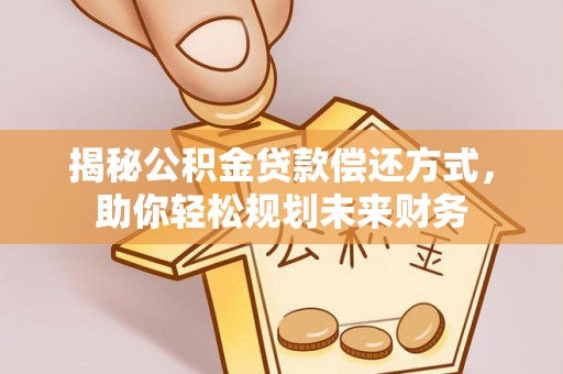 梅州揭秘公积金贷款偿还方式，助你轻松规划未来财务