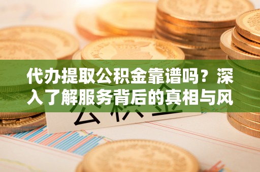 梅州代办提取公积金靠谱吗？深入了解服务背后的真相与风险