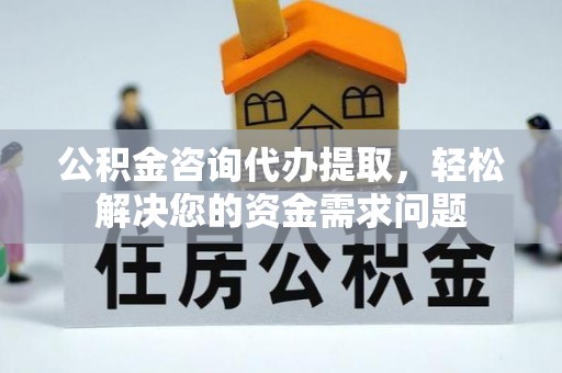 梅州公积金咨询代办提取，轻松解决您的资金需求问题