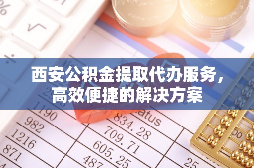 梅州西安公积金提取代办服务，高效便捷的解决方案