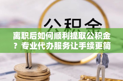 梅州离职后如何顺利提取公积金？专业代办服务让手续更简单