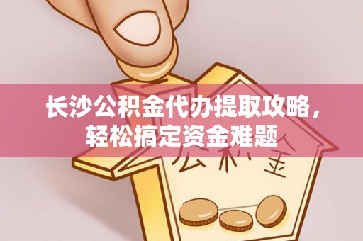 梅州长沙公积金代办提取攻略，轻松搞定资金难题
