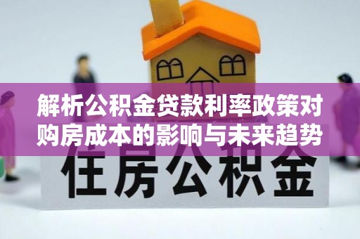 梅州解析公积金贷款利率政策对购房成本的影响与未来趋势