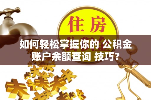 梅州如何轻松掌握你的 公积金账户余额查询 技巧？