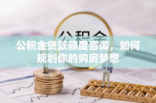 梅州公积金贷款额度咨询，如何规划你的购房梦想