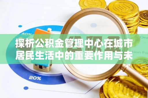 梅州探析公积金管理中心在城市居民生活中的重要作用与未来发展趋势