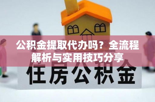梅州公积金提取代办吗？全流程解析与实用技巧分享