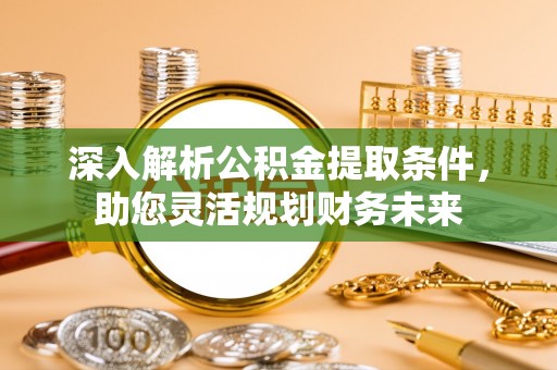 梅州深入解析公积金提取条件，助您灵活规划财务未来