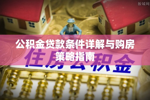 梅州公积金贷款条件详解与购房策略指南