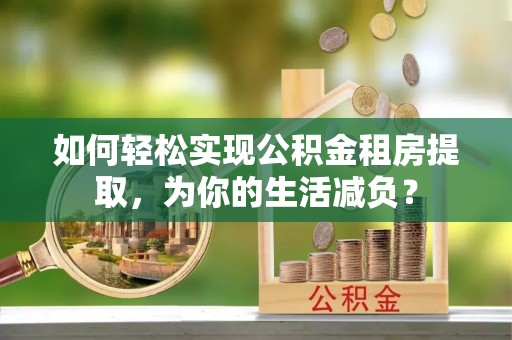 梅州如何轻松实现公积金租房提取，为你的生活减负？