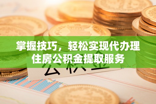 梅州掌握技巧，轻松实现代办理住房公积金提取服务