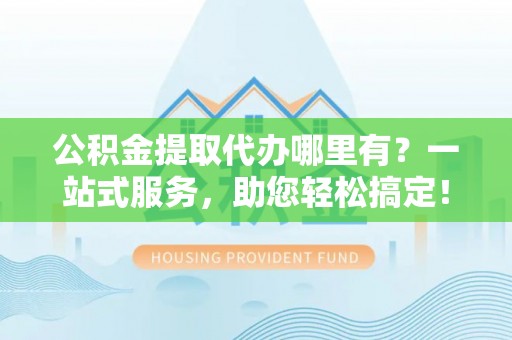 梅州公积金提取代办哪里有？一站式服务，助您轻松搞定！
