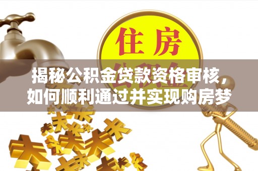 梅州揭秘公积金贷款资格审核，如何顺利通过并实现购房梦想