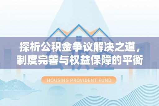 梅州探析公积金争议解决之道，制度完善与权益保障的平衡点